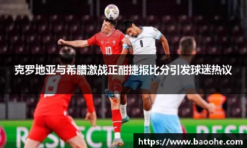 克罗地亚与希腊激战正酣捷报比分引发球迷热议