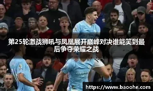 第25轮激战狮吼与凤凰展开巅峰对决谁能笑到最后争夺荣耀之战
