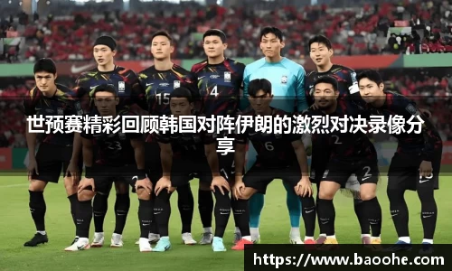 世预赛精彩回顾韩国对阵伊朗的激烈对决录像分享