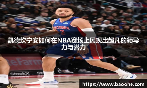 凯德坎宁安如何在NBA赛场上展现出超凡的领导力与潜力
