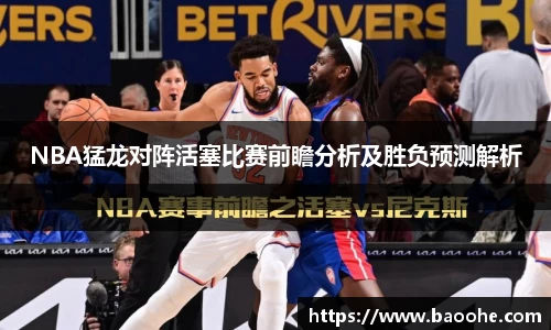 NBA猛龙对阵活塞比赛前瞻分析及胜负预测解析