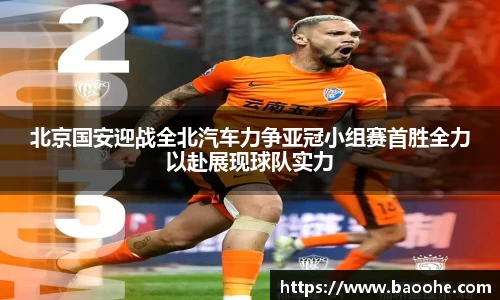 北京国安迎战全北汽车力争亚冠小组赛首胜全力以赴展现球队实力