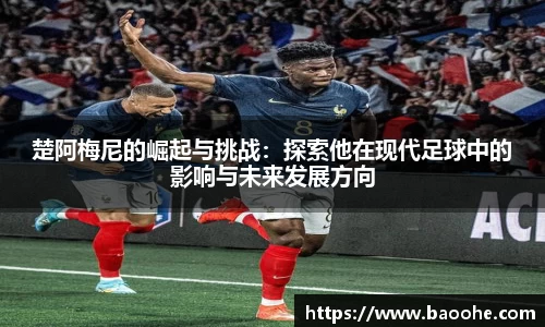 楚阿梅尼的崛起与挑战：探索他在现代足球中的影响与未来发展方向