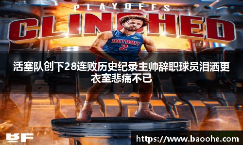 活塞队创下28连败历史纪录主帅辞职球员泪洒更衣室悲痛不已