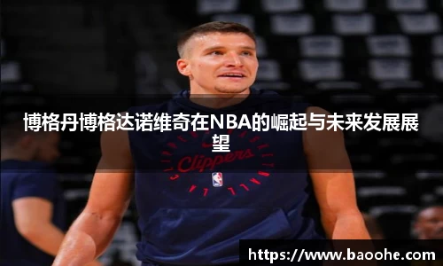 博格丹博格达诺维奇在NBA的崛起与未来发展展望